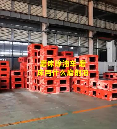 磨床除油车 磨床用什么磨削油